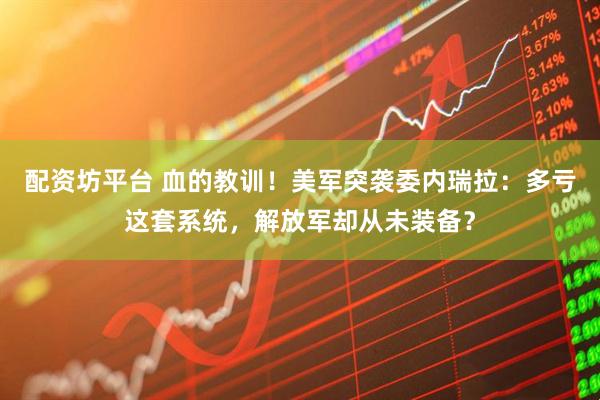 配资坊平台 血的教训！美军突袭委内瑞拉：多亏这套系统，解放军却从未装备？