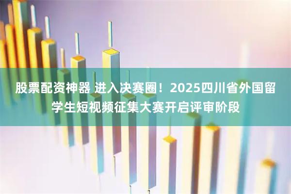 股票配资神器 进入决赛圈！2025四川省外国留学生短视频征集大赛开启评审阶段