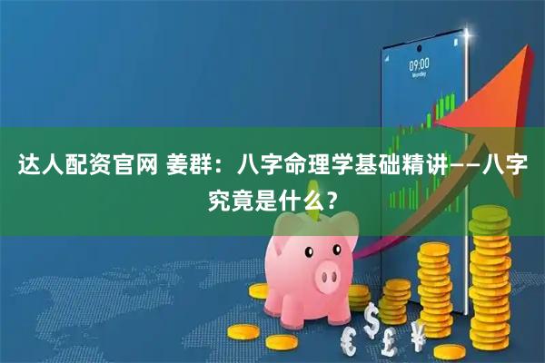 达人配资官网 姜群：八字命理学基础精讲——八字究竟是什么？
