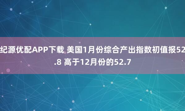 纪源优配APP下载 美国1月份综合产出指数初值报52.8 高于12月份的52.7