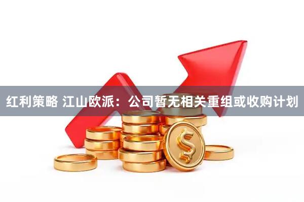 红利策略 江山欧派：公司暂无相关重组或收购计划