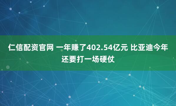 仁信配资官网 一年赚了402.54亿元 比亚迪今年还要打一场硬仗