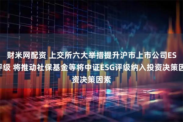 财米网配资 上交所六大举措提升沪市上市公司ESG评级 将推动社保基金等将中证ESG评级纳入投资决策因素