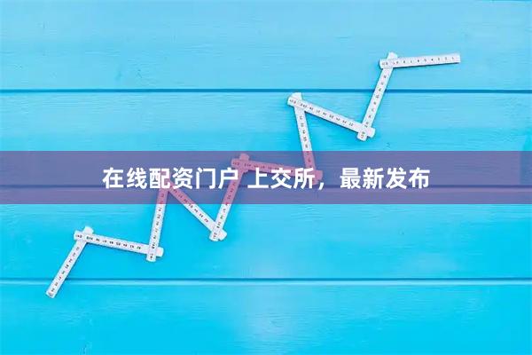 在线配资门户 上交所，最新发布