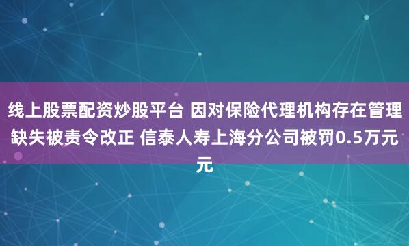 线上股票配资炒股平台 因对保险代理机构存在管理缺失被责令改正 信泰人寿上海分公司被罚0.5万元
