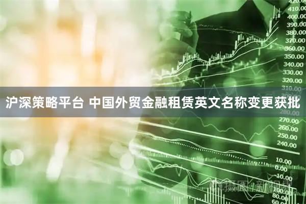 沪深策略平台 中国外贸金融租赁英文名称变更获批