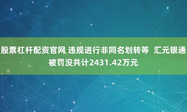 股票杠杆配资官网 违规进行非同名划转等  汇元银通被罚没共计2431.42万元