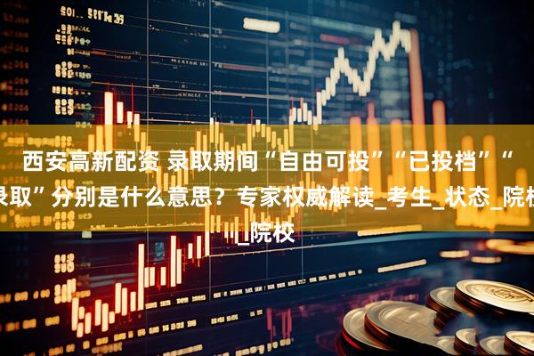 西安高新配资 录取期间“自由可投”“已投档”“录取”分别是什么意思？专家权威解读_考生_状态_院校