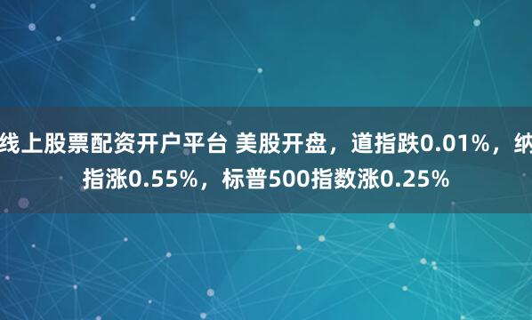 线上股票配资开户平台 美股开盘，道指跌0.01%，纳指涨0.55%，标普500指数涨0.25%