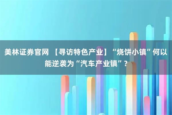美林证券官网 【寻访特色产业】“烧饼小镇”何以能逆袭为“汽车产业镇”？