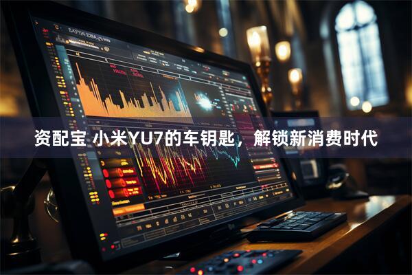 资配宝 小米YU7的车钥匙，解锁新消费时代