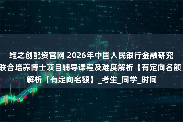 维之创配资官网 2026年中国人民银行金融研究所与中国人民大学联合培养博士项目辅导课程及难度解析【有定向名额】_考生_同学_时间