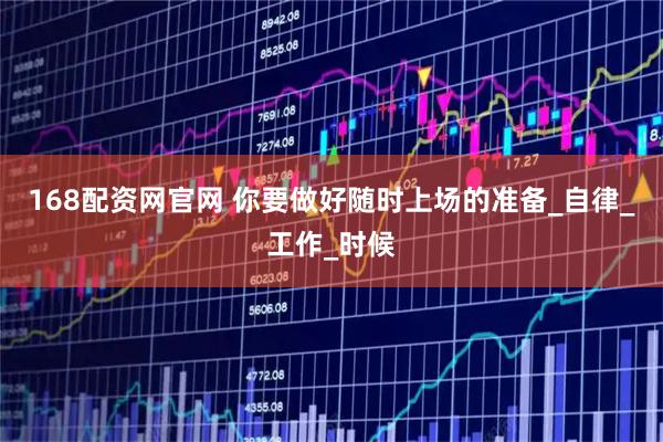 168配资网官网 你要做好随时上场的准备_自律_工作_时候