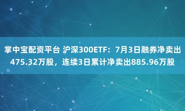 掌中宝配资平台 沪深300ETF：7月3日融券净卖出475.32万股，连续3日累计净卖出885.96万股