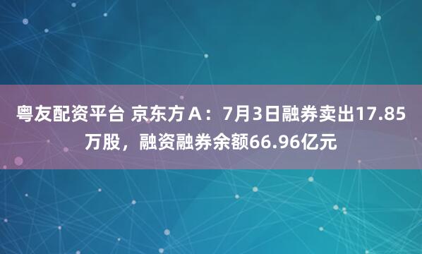粤友配资平台 京东方Ａ：7月3日融券卖出17.85万股，融资融券余额66.96亿元