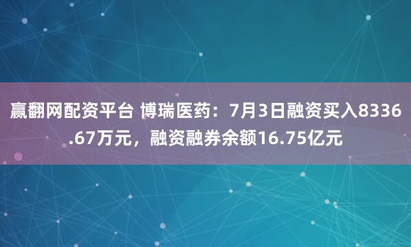 赢翻网配资平台 博瑞医药：7月3日融资买入8336.67万元，融资融券余额16.75亿元