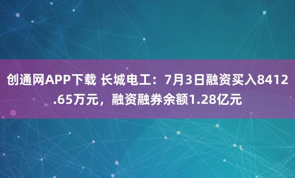 创通网APP下载 长城电工：7月3日融资买入8412.65万元，融资融券余额1.28亿元