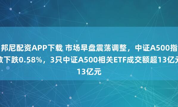 邦尼配资APP下载 市场早盘震荡调整，中证A500指数下跌0.58%，3只中证A500相关ETF成交额超13亿元