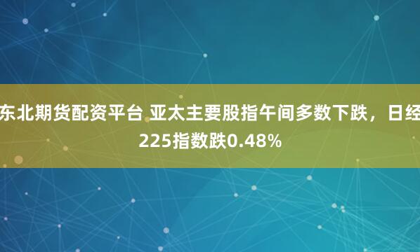 东北期货配资平台 亚太主要股指午间多数下跌，日经225指数跌0.48%