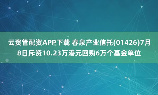 云资管配资APP下载 春泉产业信托(01426)7月8日斥资10.23万港元回购6万个基金单位