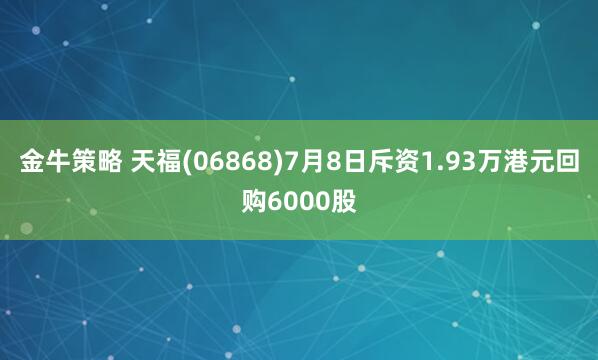 金牛策略 天福(06868)7月8日斥资1.93万港元回购6000股
