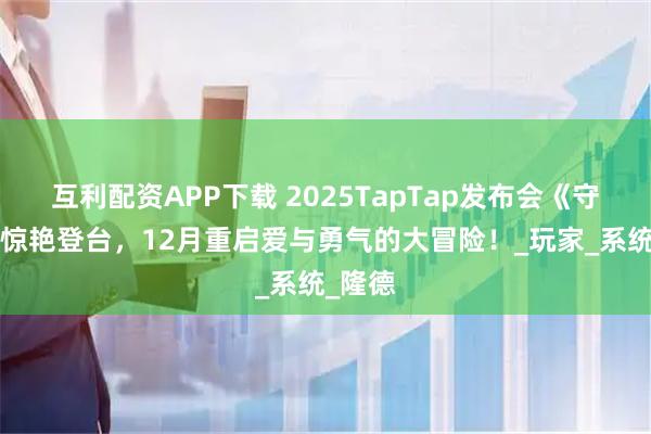 互利配资APP下载 2025TapTap发布会《守爱2》惊艳登台，12月重启爱与勇气的大冒险！_玩家_系统_隆德