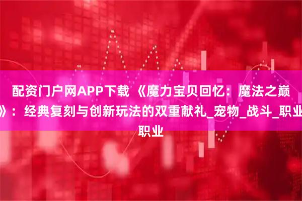 配资门户网APP下载 《魔力宝贝回忆：魔法之巅》：经典复刻与创新玩法的双重献礼_宠物_战斗_职业