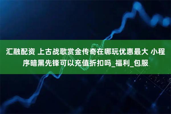 汇融配资 上古战歌赏金传奇在哪玩优惠最大 小程序暗黑先锋可以充值折扣吗_福利_包服