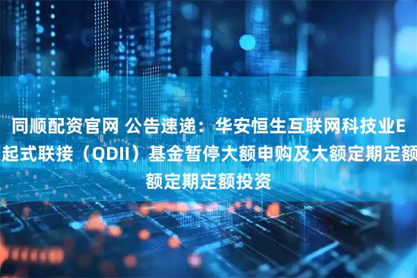 同顺配资官网 公告速递：华安恒生互联网科技业ETF发起式联接（QDII）基金暂停大额申购及大额定期定额投资