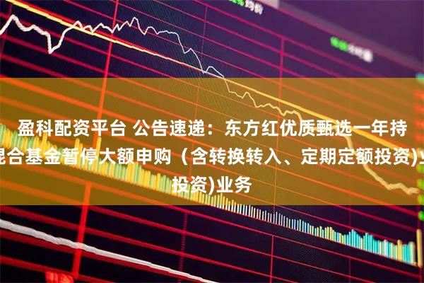 盈科配资平台 公告速递：东方红优质甄选一年持有混合基金暂停大额申购（含转换转入、定期定额投资)业务
