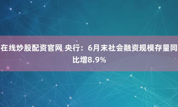 在线炒股配资官网 央行：6月末社会融资规模存量同比增8.9%