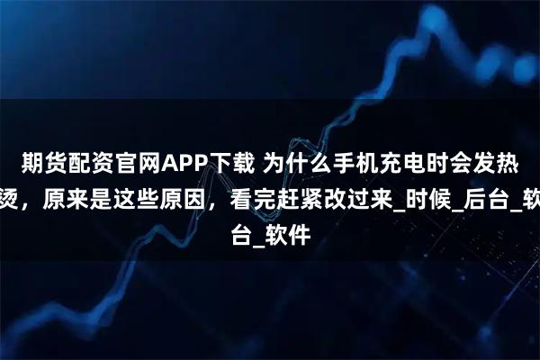 期货配资官网APP下载 为什么手机充电时会发热发烫，原来是这些原因，看完赶紧改过来_时候_后台_软件