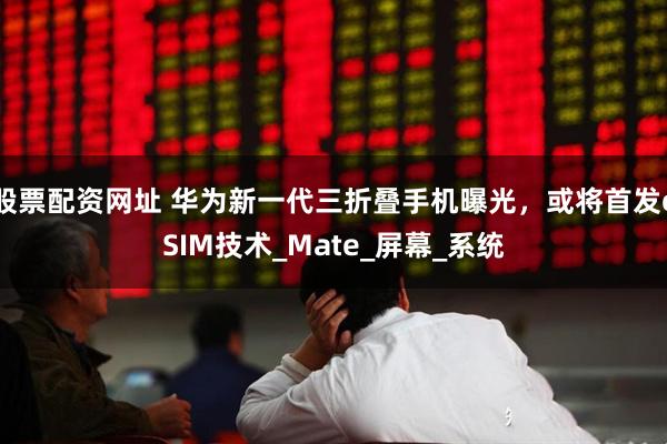 股票配资网址 华为新一代三折叠手机曝光，或将首发eSIM技术_Mate_屏幕_系统