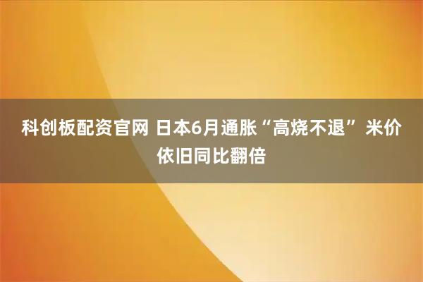 科创板配资官网 日本6月通胀“高烧不退” 米价依旧同比翻倍