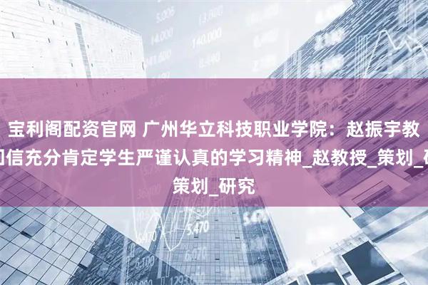 宝利阁配资官网 广州华立科技职业学院：赵振宇教授回信充分肯定学生严谨认真的学习精神_赵教授_策划_研究