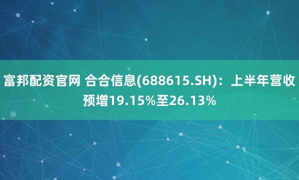 富邦配资官网 合合信息(688615.SH)：上半年营收预增19.15%至26.13%