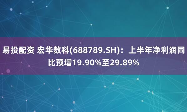 易投配资 宏华数科(688789.SH)：上半年净利润同比预增19.90%至29.89%