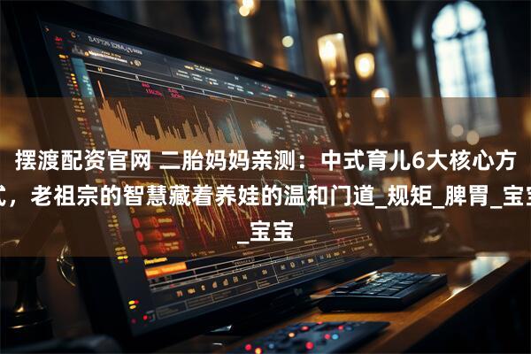 摆渡配资官网 二胎妈妈亲测：中式育儿6大核心方式，老祖宗的智慧藏着养娃的温和门道_规矩_脾胃_宝宝