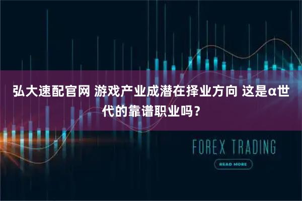 弘大速配官网 游戏产业成潜在择业方向 这是α世代的靠谱职业吗？