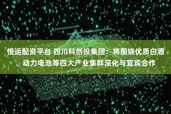 恒运配资平台 四川科创投集团：将围绕优质白酒、动力电池等四大产业集群深化与宜宾合作