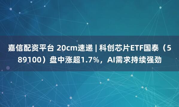 嘉信配资平台 20cm速递 | 科创芯片ETF国泰（589100）盘中涨超1.7%，AI需求持续强劲