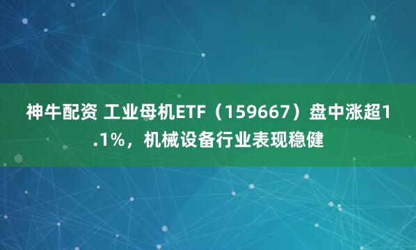 神牛配资 工业母机ETF（159667）盘中涨超1.1%，机械设备行业表现稳健