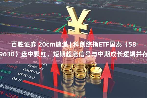 百胜证券 20cm速递 | 科创综指ETF国泰（589630）盘中飘红，短期超涨信号与中期成长逻辑并存
