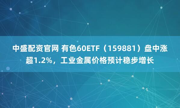 中盛配资官网 有色60ETF（159881）盘中涨超1.2%，工业金属价格预计稳步增长