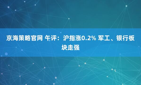 京海策略官网 午评：沪指涨0.2% 军工、银行板块走强