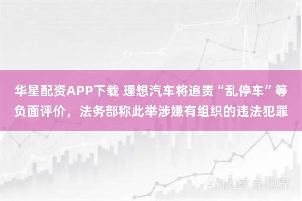 华星配资APP下载 理想汽车将追责“乱停车”等负面评价,法务部称此举涉嫌有组织的违法犯罪