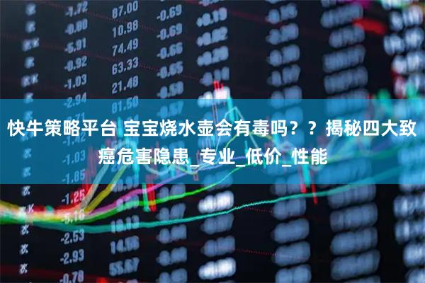 快牛策略平台 宝宝烧水壶会有毒吗？？揭秘四大致癌危害隐患_专业_低价_性能