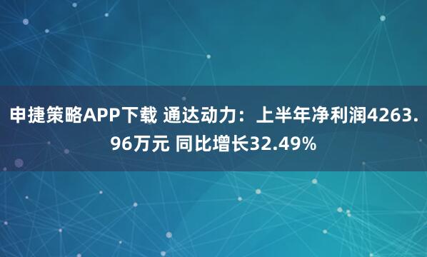 申捷策略APP下载 通达动力：上半年净利润4263.96万元 同比增长32.49%