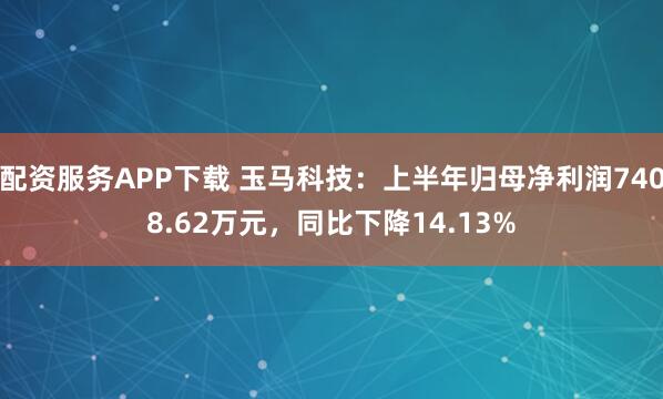 配资服务APP下载 玉马科技：上半年归母净利润7408.62万元，同比下降14.13%