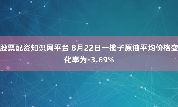 股票配资知识网平台 8月22日一揽子原油平均价格变化率为-3.69%
